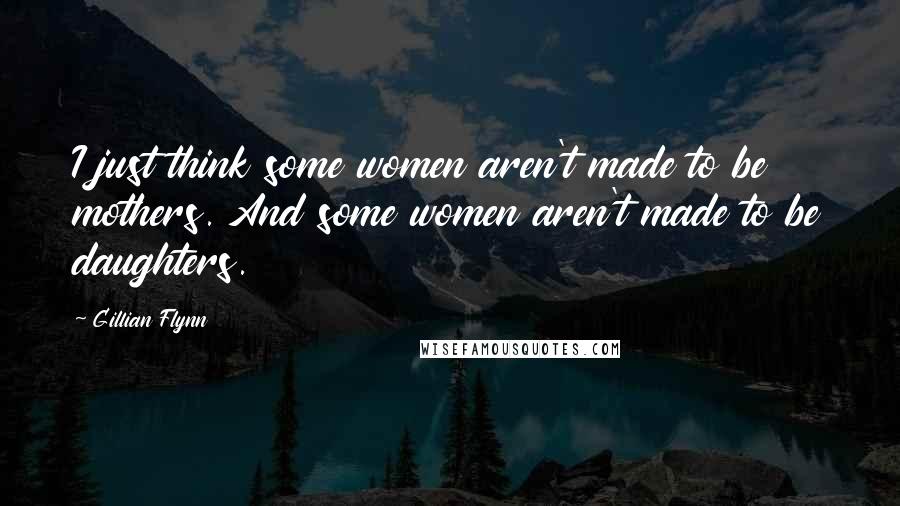 Gillian Flynn Quotes: I just think some women aren't made to be mothers. And some women aren't made to be daughters.