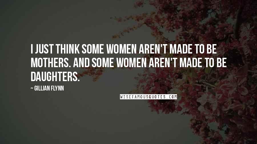 Gillian Flynn Quotes: I just think some women aren't made to be mothers. And some women aren't made to be daughters.