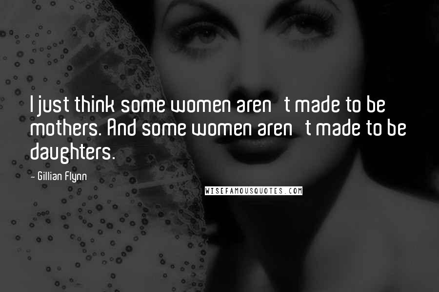 Gillian Flynn Quotes: I just think some women aren't made to be mothers. And some women aren't made to be daughters.