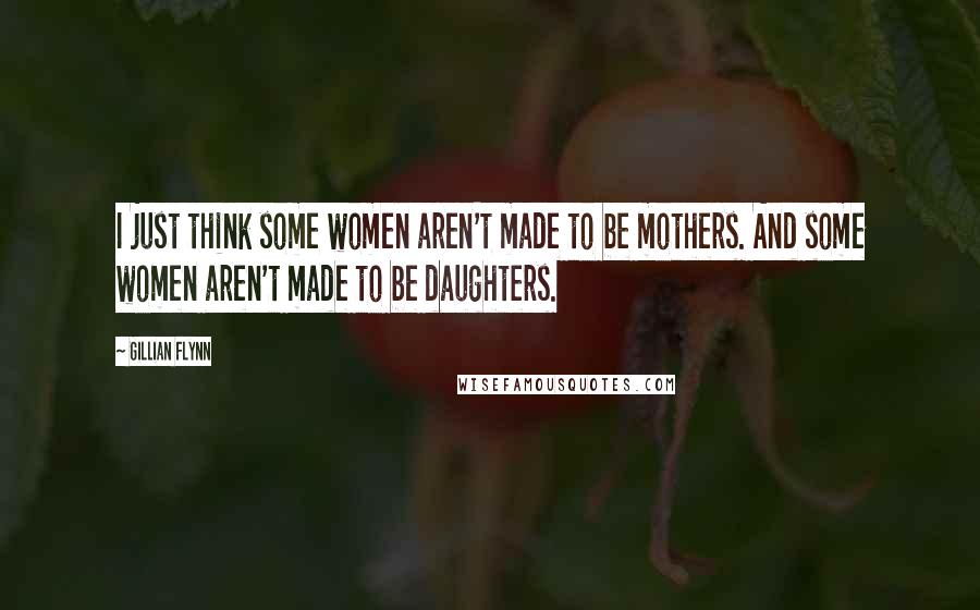 Gillian Flynn Quotes: I just think some women aren't made to be mothers. And some women aren't made to be daughters.