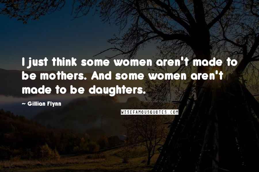 Gillian Flynn Quotes: I just think some women aren't made to be mothers. And some women aren't made to be daughters.