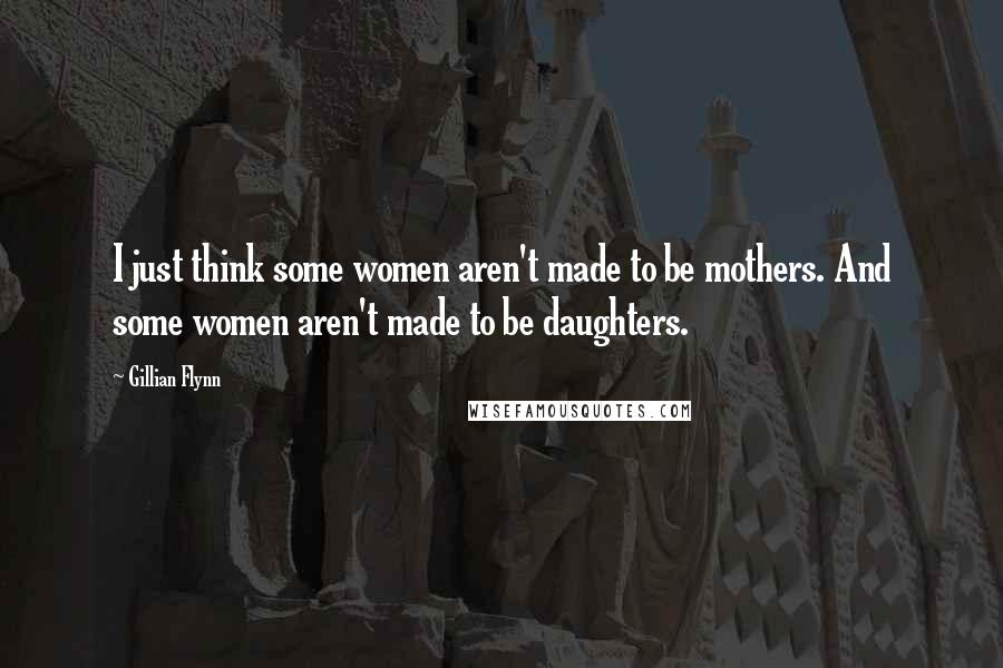 Gillian Flynn Quotes: I just think some women aren't made to be mothers. And some women aren't made to be daughters.