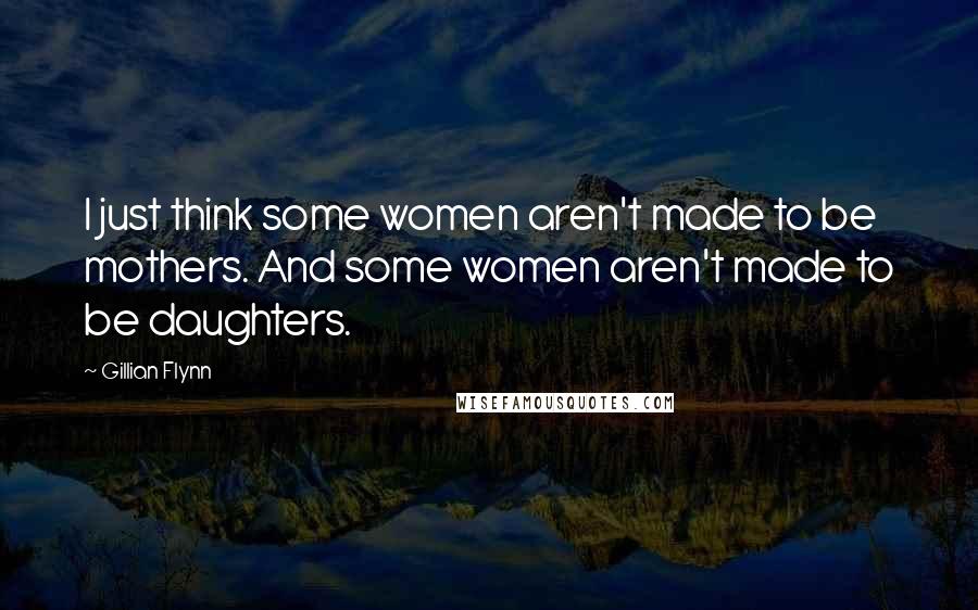 Gillian Flynn Quotes: I just think some women aren't made to be mothers. And some women aren't made to be daughters.