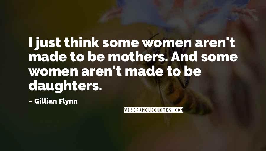 Gillian Flynn Quotes: I just think some women aren't made to be mothers. And some women aren't made to be daughters.