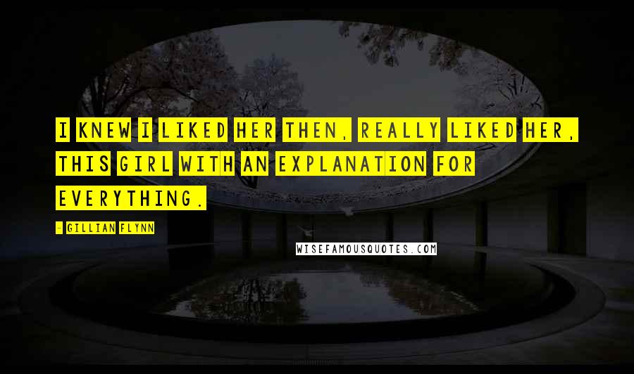 Gillian Flynn Quotes: I knew I liked her then, really liked her, this girl with an explanation for everything.