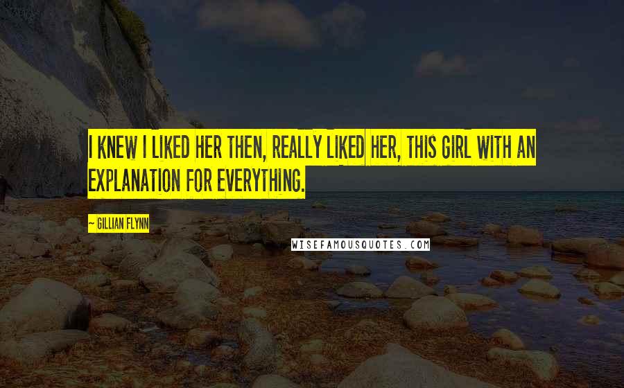 Gillian Flynn Quotes: I knew I liked her then, really liked her, this girl with an explanation for everything.