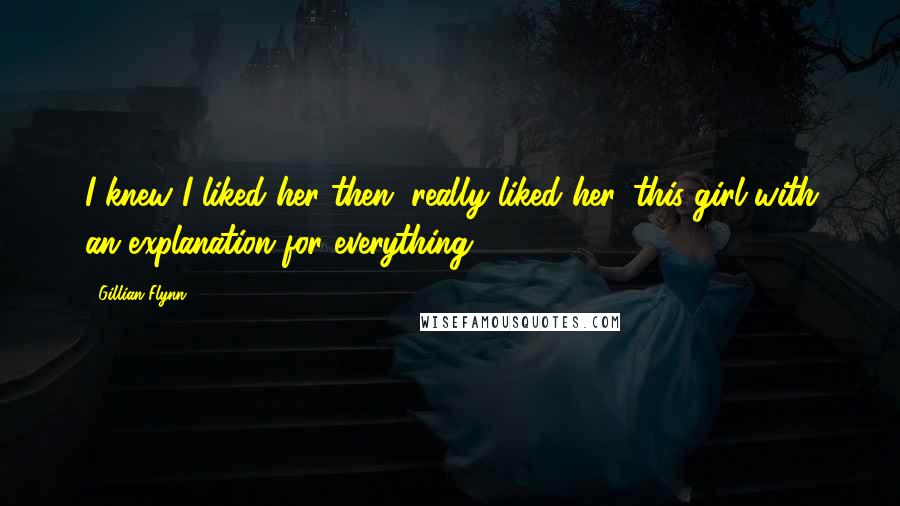 Gillian Flynn Quotes: I knew I liked her then, really liked her, this girl with an explanation for everything.