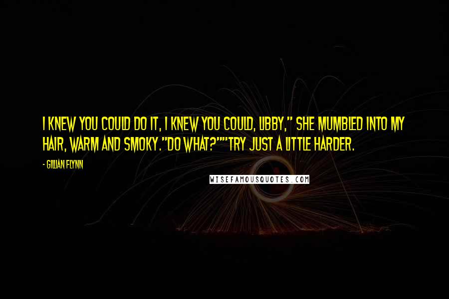 Gillian Flynn Quotes: I knew you could do it, I knew you could, Libby," she mumbled into my hair, warm and smoky."Do what?""Try just a little harder.