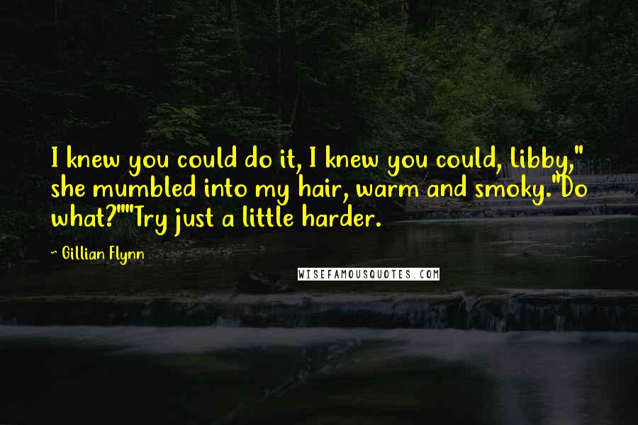 Gillian Flynn Quotes: I knew you could do it, I knew you could, Libby," she mumbled into my hair, warm and smoky."Do what?""Try just a little harder.