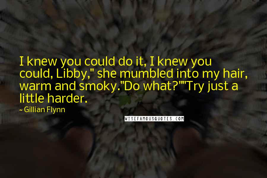 Gillian Flynn Quotes: I knew you could do it, I knew you could, Libby," she mumbled into my hair, warm and smoky."Do what?""Try just a little harder.