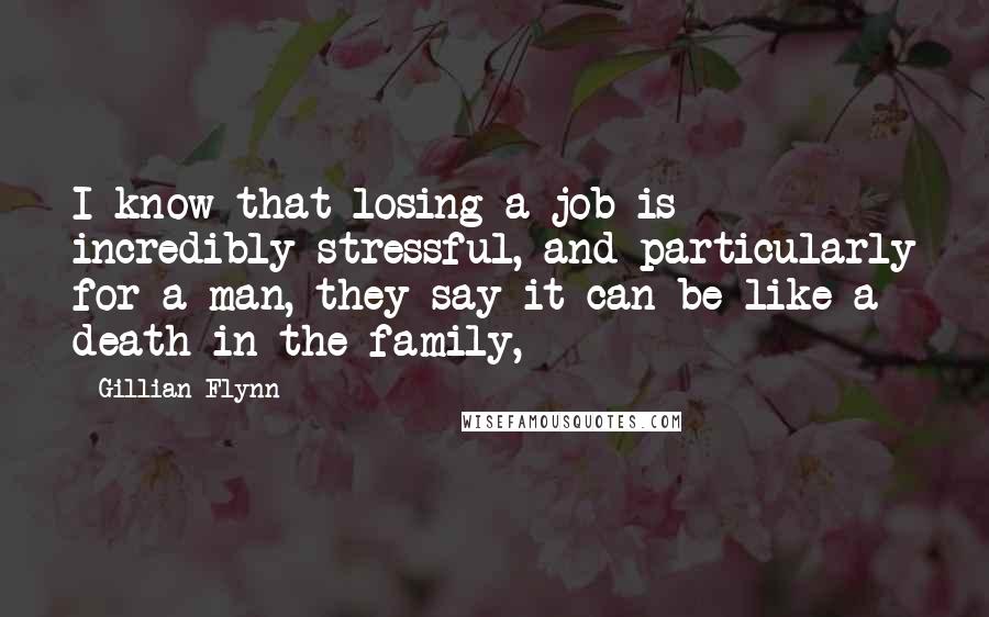 Gillian Flynn Quotes: I know that losing a job is incredibly stressful, and particularly for a man, they say it can be like a death in the family,