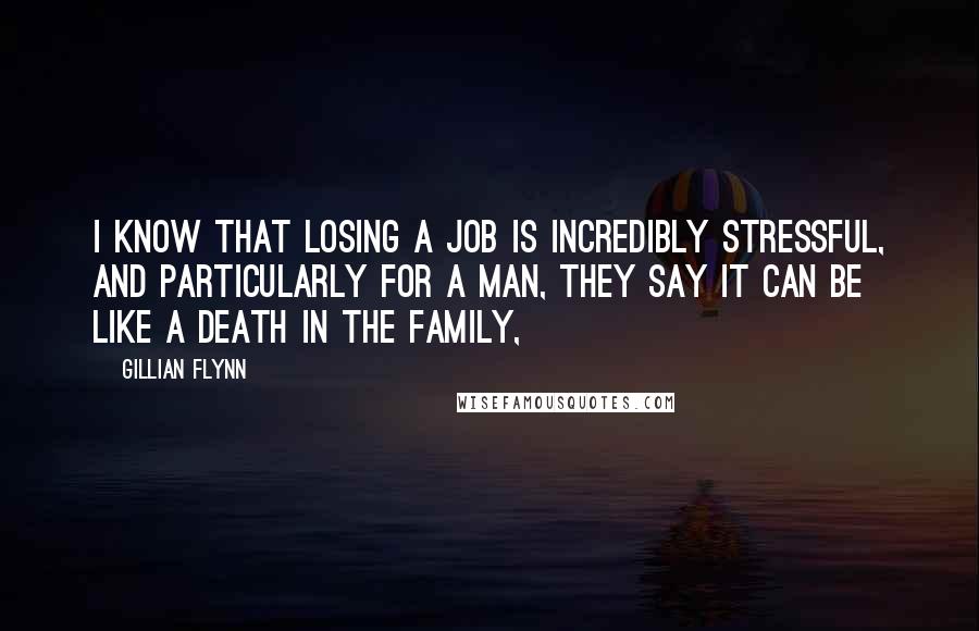 Gillian Flynn Quotes: I know that losing a job is incredibly stressful, and particularly for a man, they say it can be like a death in the family,