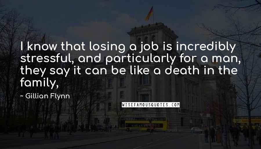 Gillian Flynn Quotes: I know that losing a job is incredibly stressful, and particularly for a man, they say it can be like a death in the family,