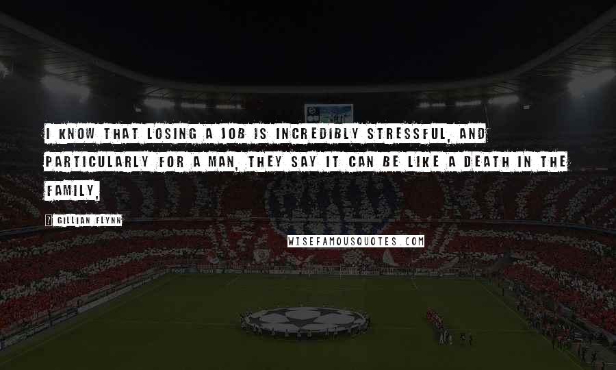 Gillian Flynn Quotes: I know that losing a job is incredibly stressful, and particularly for a man, they say it can be like a death in the family,