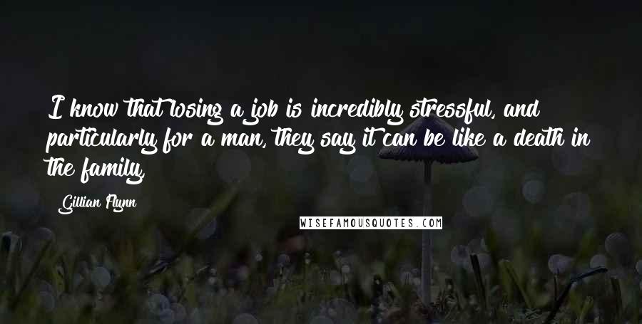 Gillian Flynn Quotes: I know that losing a job is incredibly stressful, and particularly for a man, they say it can be like a death in the family,