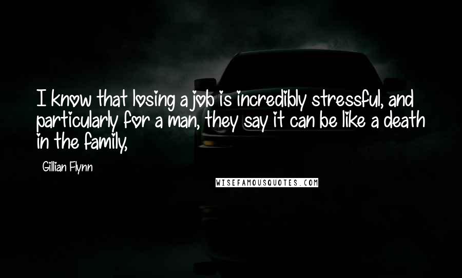 Gillian Flynn Quotes: I know that losing a job is incredibly stressful, and particularly for a man, they say it can be like a death in the family,
