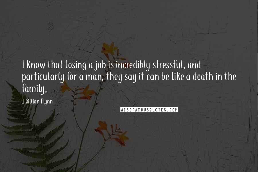 Gillian Flynn Quotes: I know that losing a job is incredibly stressful, and particularly for a man, they say it can be like a death in the family,