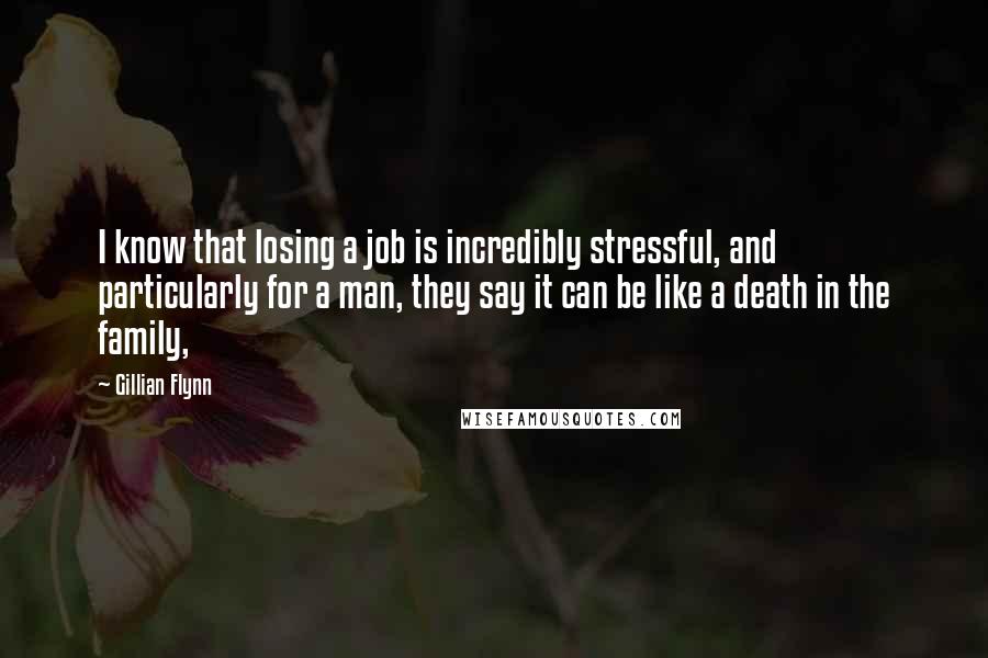 Gillian Flynn Quotes: I know that losing a job is incredibly stressful, and particularly for a man, they say it can be like a death in the family,