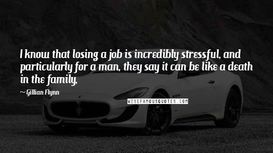 Gillian Flynn Quotes: I know that losing a job is incredibly stressful, and particularly for a man, they say it can be like a death in the family,