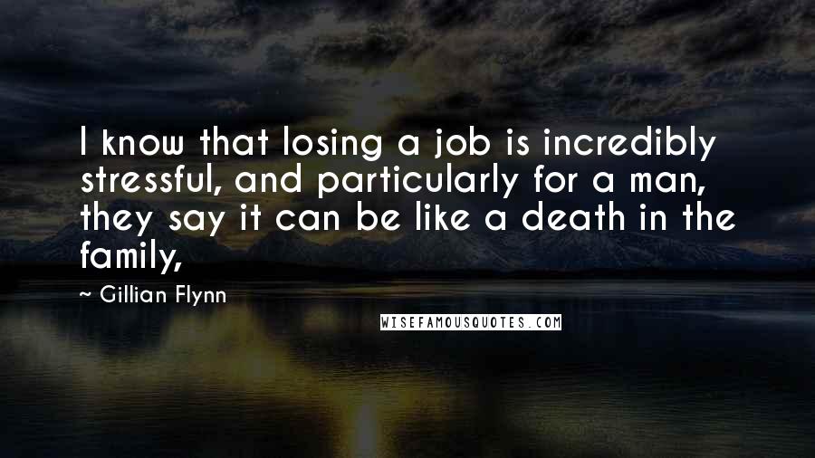 Gillian Flynn Quotes: I know that losing a job is incredibly stressful, and particularly for a man, they say it can be like a death in the family,