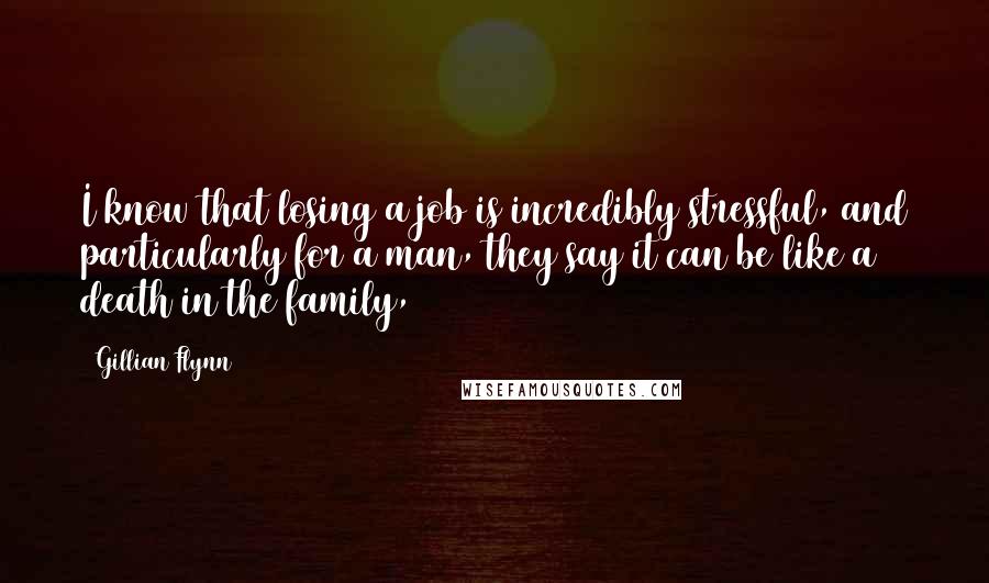 Gillian Flynn Quotes: I know that losing a job is incredibly stressful, and particularly for a man, they say it can be like a death in the family,