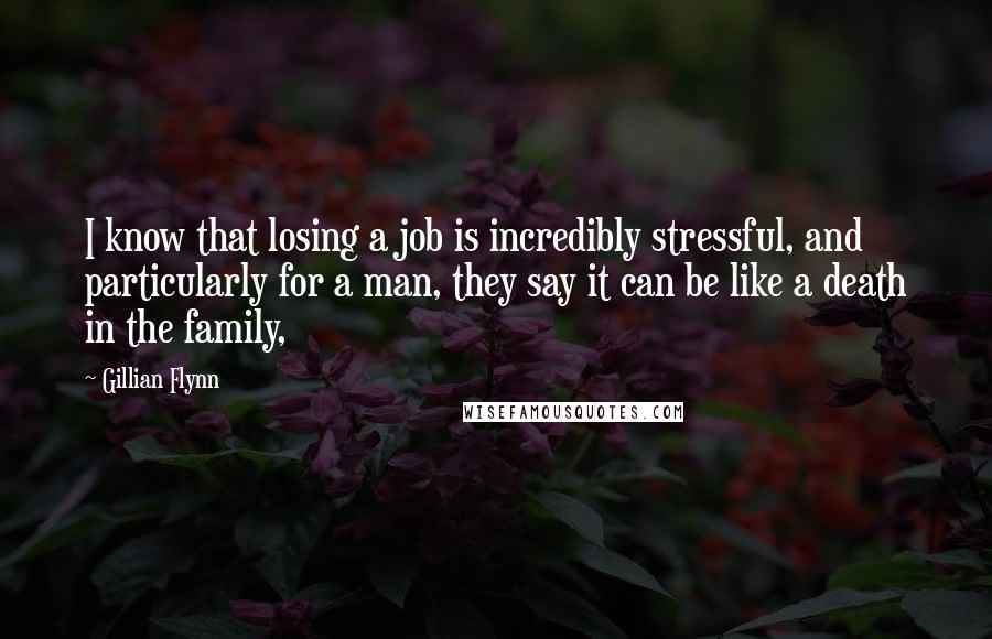 Gillian Flynn Quotes: I know that losing a job is incredibly stressful, and particularly for a man, they say it can be like a death in the family,