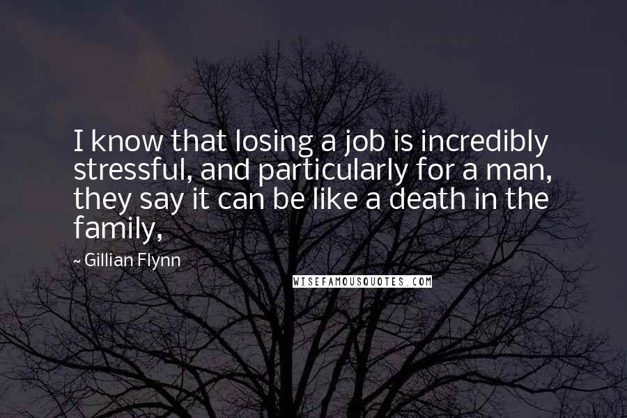 Gillian Flynn Quotes: I know that losing a job is incredibly stressful, and particularly for a man, they say it can be like a death in the family,