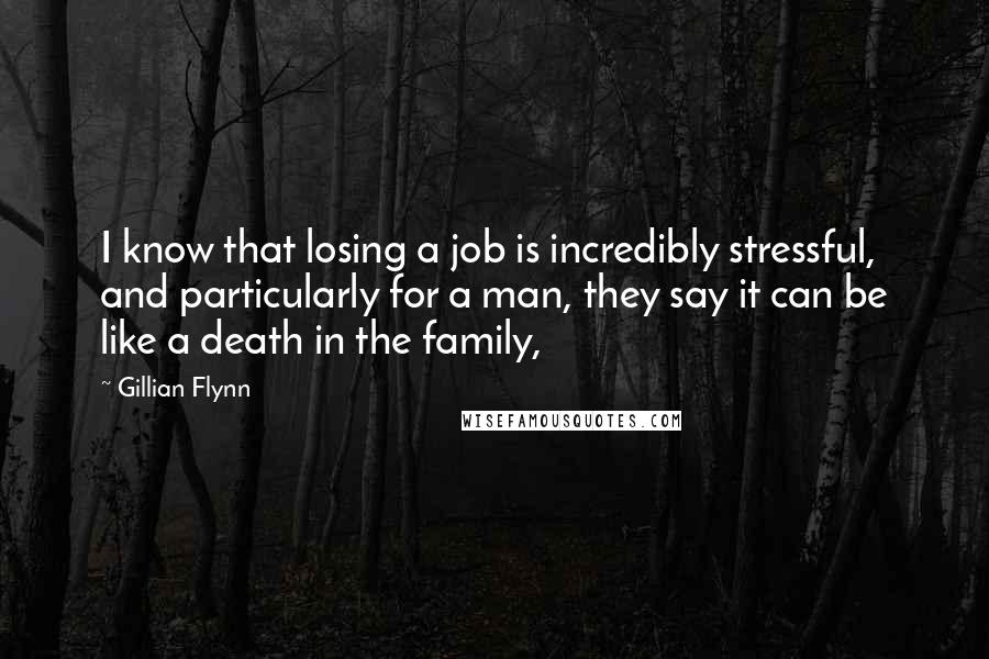 Gillian Flynn Quotes: I know that losing a job is incredibly stressful, and particularly for a man, they say it can be like a death in the family,