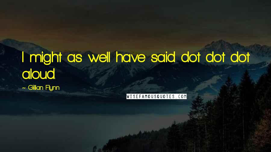 Gillian Flynn Quotes: I might as well have said dot dot dot aloud.