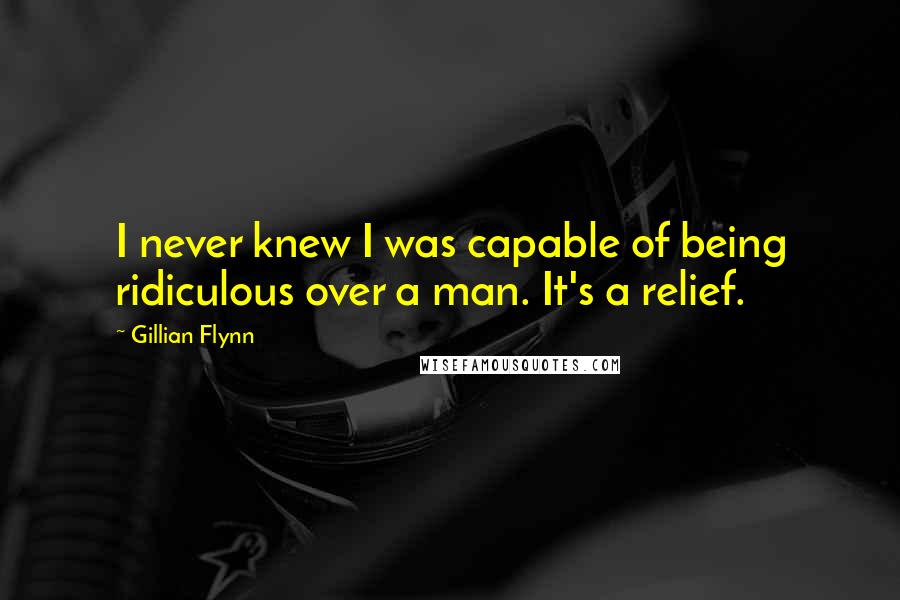 Gillian Flynn Quotes: I never knew I was capable of being ridiculous over a man. It's a relief.