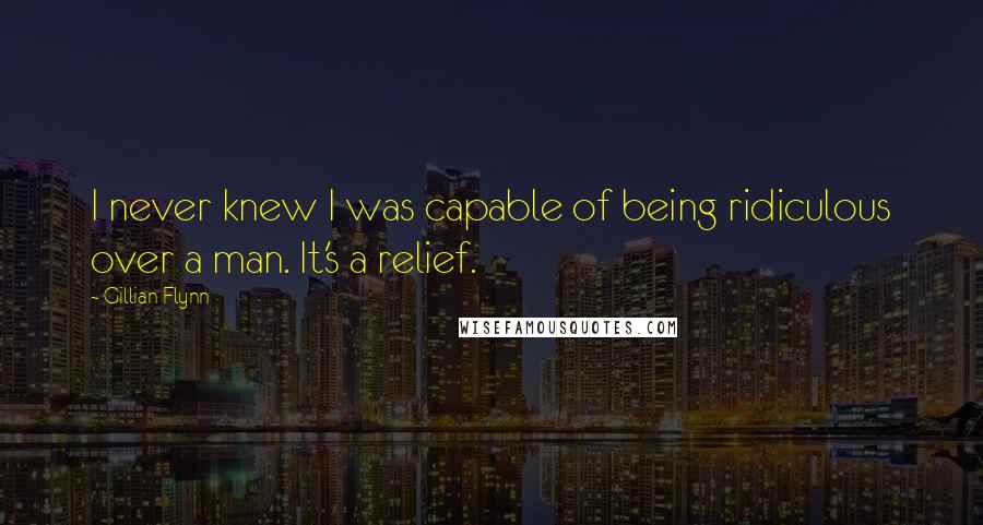 Gillian Flynn Quotes: I never knew I was capable of being ridiculous over a man. It's a relief.