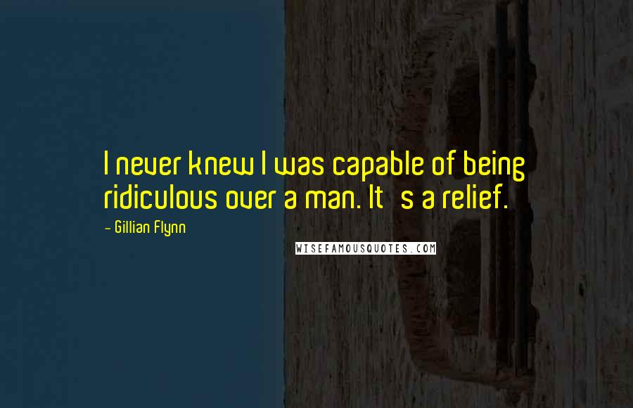 Gillian Flynn Quotes: I never knew I was capable of being ridiculous over a man. It's a relief.