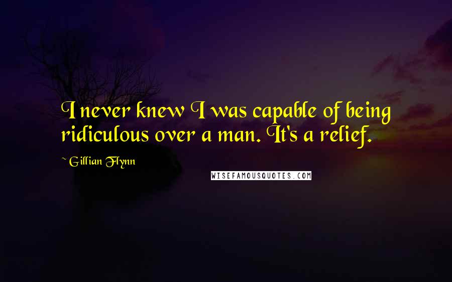 Gillian Flynn Quotes: I never knew I was capable of being ridiculous over a man. It's a relief.