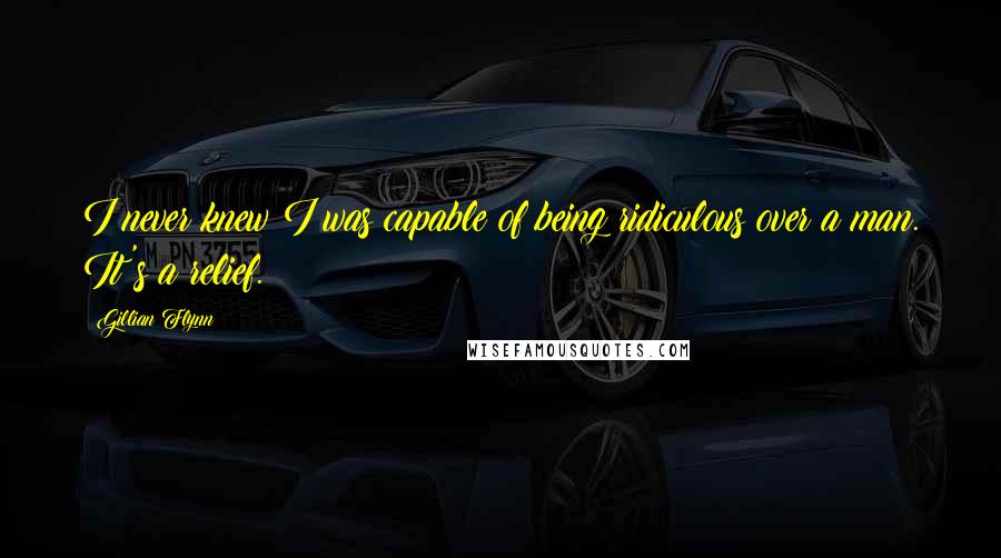 Gillian Flynn Quotes: I never knew I was capable of being ridiculous over a man. It's a relief.