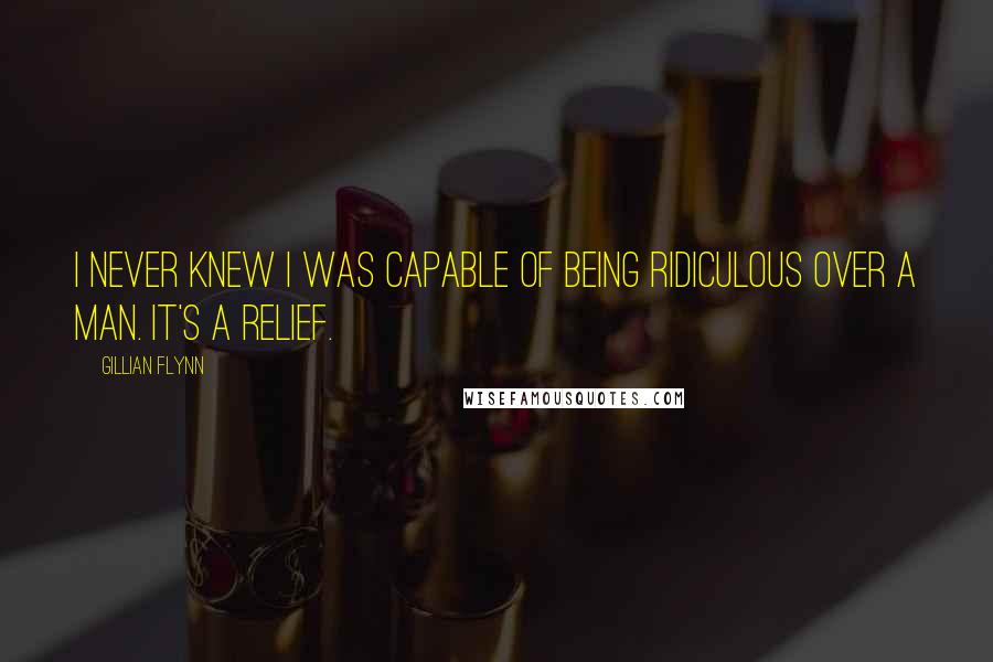 Gillian Flynn Quotes: I never knew I was capable of being ridiculous over a man. It's a relief.