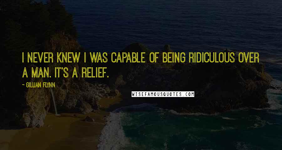 Gillian Flynn Quotes: I never knew I was capable of being ridiculous over a man. It's a relief.