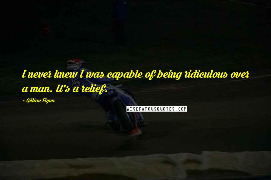 Gillian Flynn Quotes: I never knew I was capable of being ridiculous over a man. It's a relief.