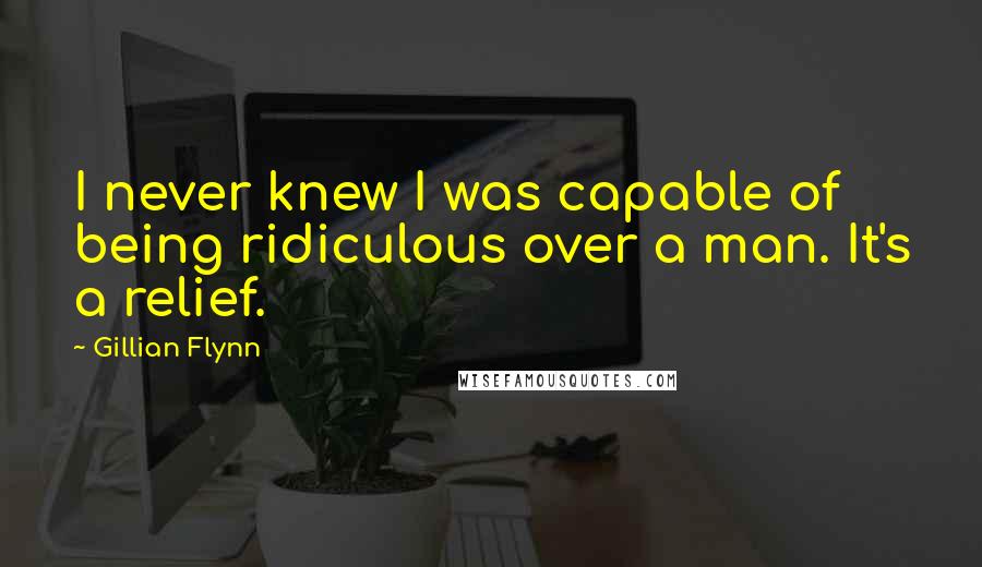 Gillian Flynn Quotes: I never knew I was capable of being ridiculous over a man. It's a relief.