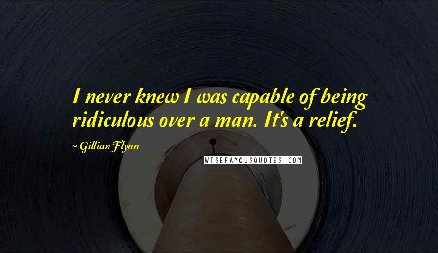 Gillian Flynn Quotes: I never knew I was capable of being ridiculous over a man. It's a relief.