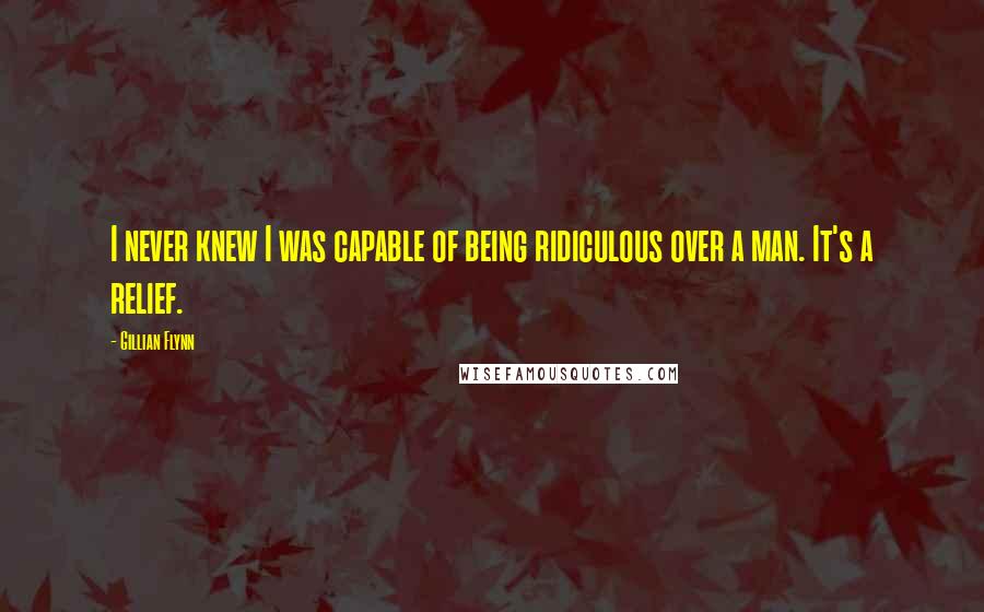 Gillian Flynn Quotes: I never knew I was capable of being ridiculous over a man. It's a relief.
