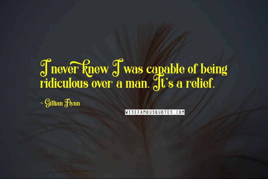 Gillian Flynn Quotes: I never knew I was capable of being ridiculous over a man. It's a relief.