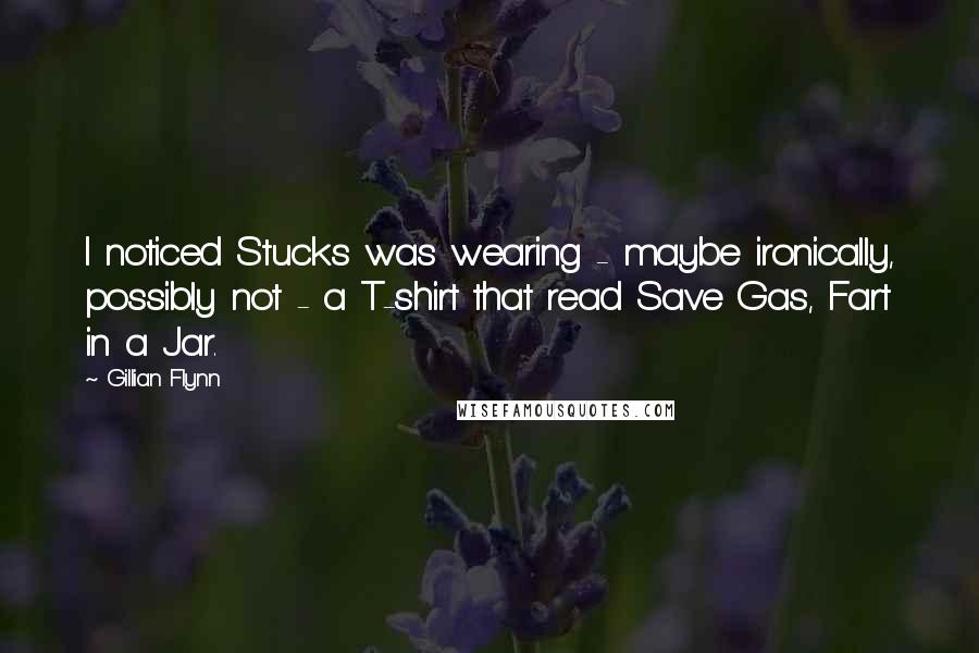 Gillian Flynn Quotes: I noticed Stucks was wearing - maybe ironically, possibly not - a T-shirt that read Save Gas, Fart in a Jar.