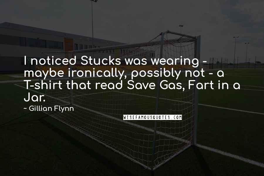 Gillian Flynn Quotes: I noticed Stucks was wearing - maybe ironically, possibly not - a T-shirt that read Save Gas, Fart in a Jar.