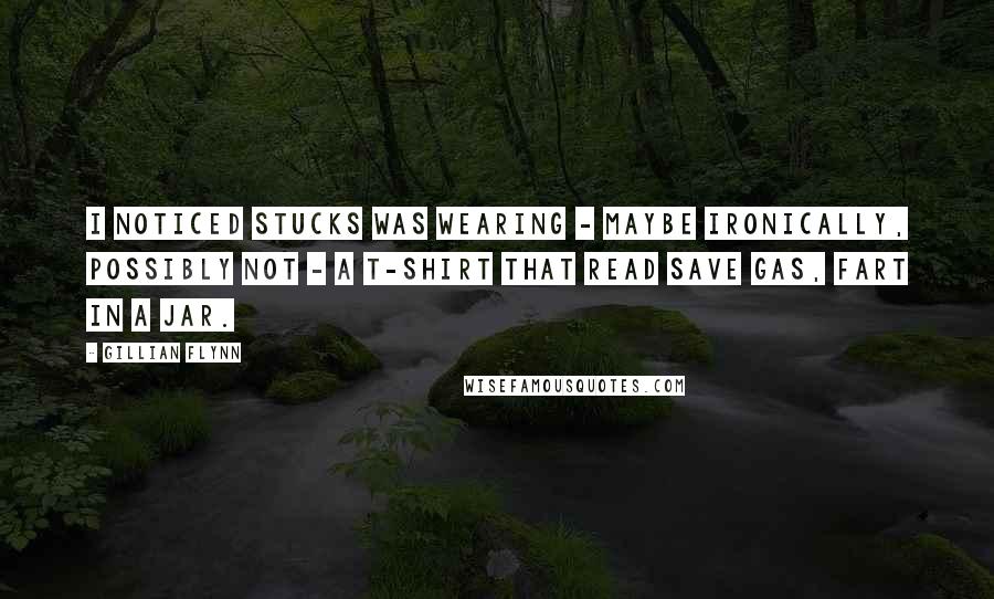 Gillian Flynn Quotes: I noticed Stucks was wearing - maybe ironically, possibly not - a T-shirt that read Save Gas, Fart in a Jar.