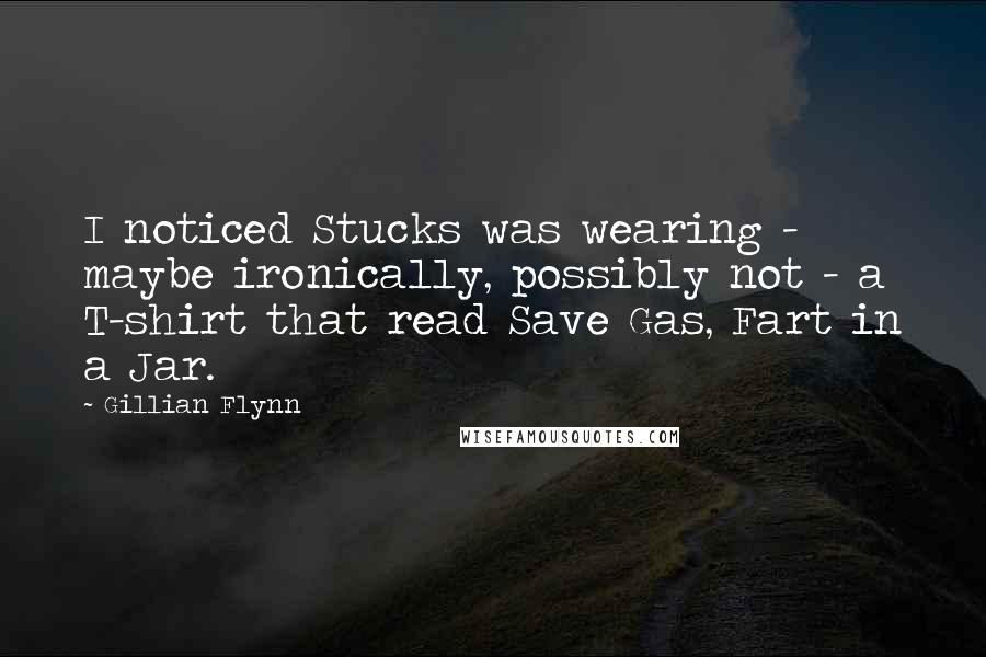 Gillian Flynn Quotes: I noticed Stucks was wearing - maybe ironically, possibly not - a T-shirt that read Save Gas, Fart in a Jar.