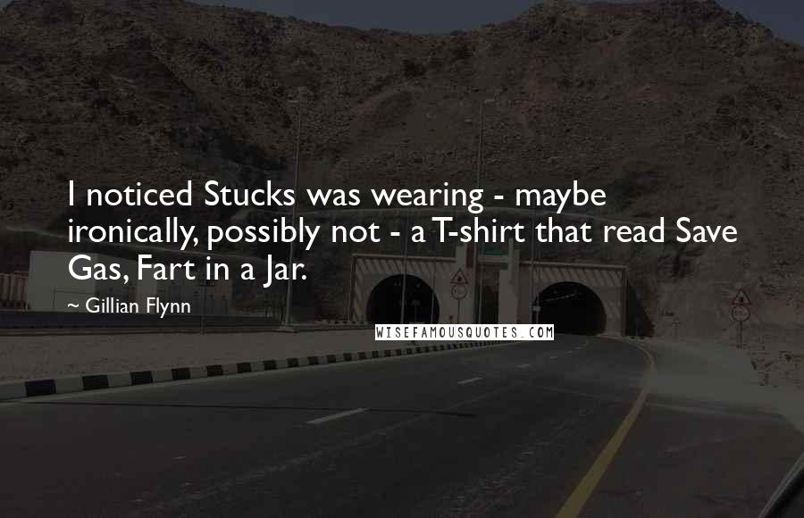 Gillian Flynn Quotes: I noticed Stucks was wearing - maybe ironically, possibly not - a T-shirt that read Save Gas, Fart in a Jar.