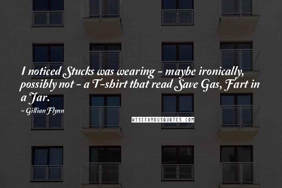 Gillian Flynn Quotes: I noticed Stucks was wearing - maybe ironically, possibly not - a T-shirt that read Save Gas, Fart in a Jar.