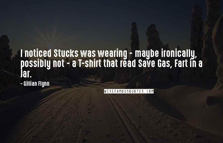 Gillian Flynn Quotes: I noticed Stucks was wearing - maybe ironically, possibly not - a T-shirt that read Save Gas, Fart in a Jar.