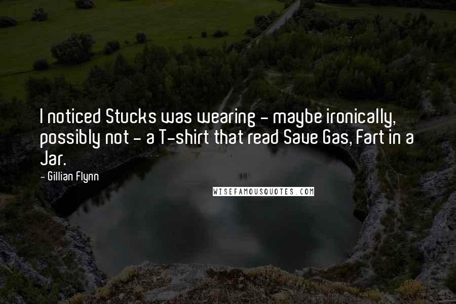 Gillian Flynn Quotes: I noticed Stucks was wearing - maybe ironically, possibly not - a T-shirt that read Save Gas, Fart in a Jar.