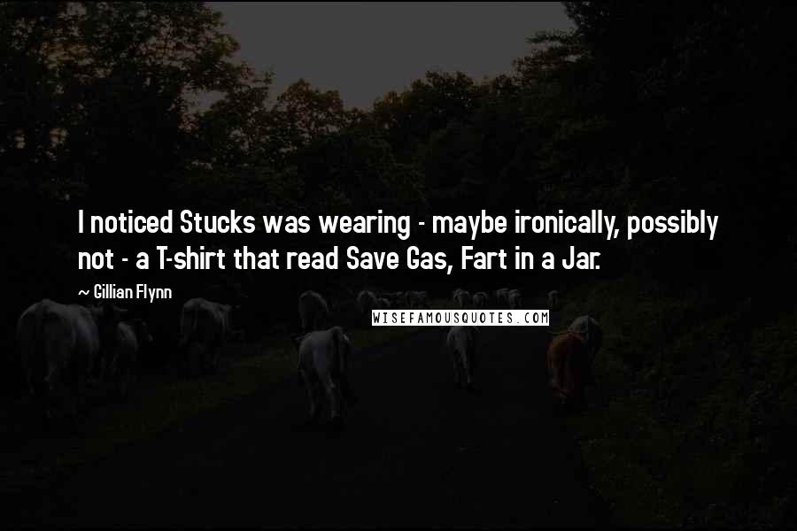 Gillian Flynn Quotes: I noticed Stucks was wearing - maybe ironically, possibly not - a T-shirt that read Save Gas, Fart in a Jar.